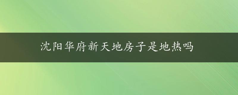 沈阳华府新天地房子是地热吗