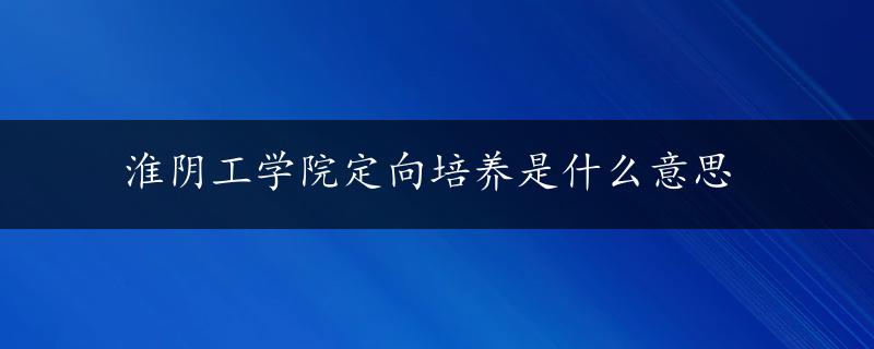 淮阴工学院定向培养是什么意思