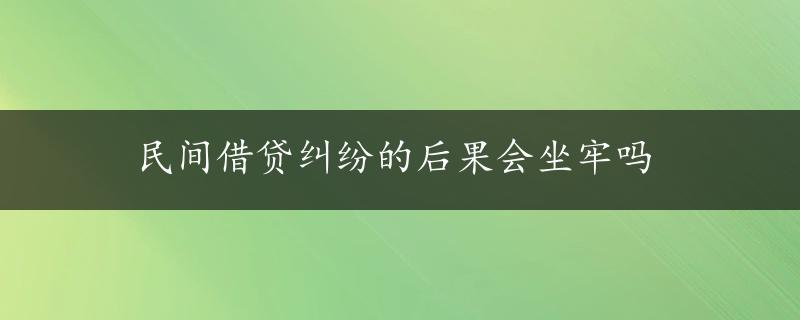 民间借贷纠纷的后果会坐牢吗