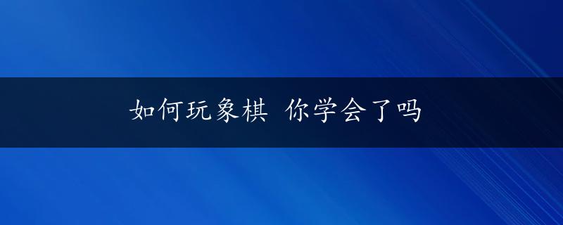 如何玩象棋 你学会了吗