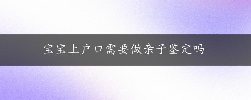 宝宝上户口需要做亲子鉴定吗