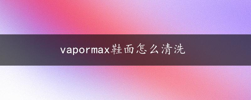 vapormax鞋面怎么清洗