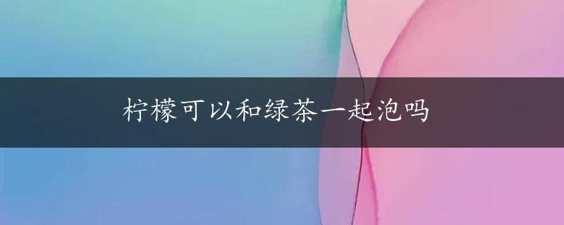 柠檬可以和绿茶一起泡吗