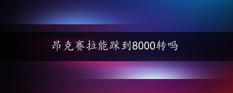 昂克赛拉能踩到8000转吗