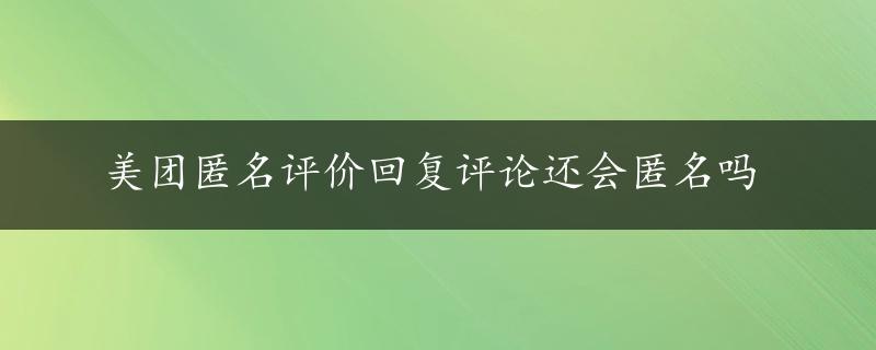 美团匿名评价回复评论还会匿名吗