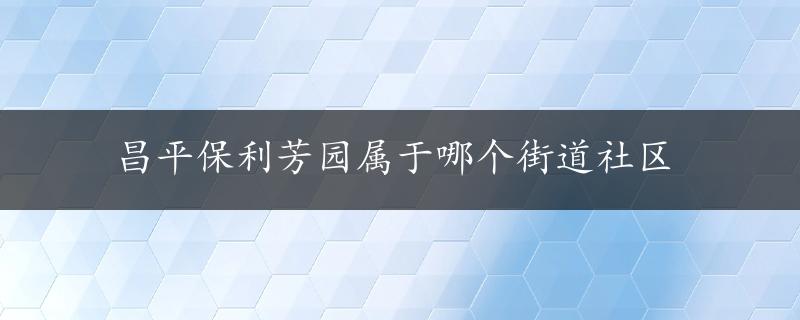 昌平保利芳园属于哪个街道社区