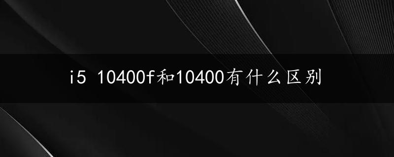 i5 10400f和10400有什么区别