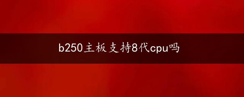 b250主板支持8代cpu吗