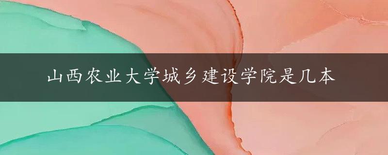 山西农业大学城乡建设学院是几本