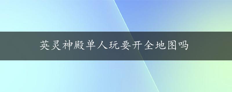 英灵神殿单人玩要开全地图吗