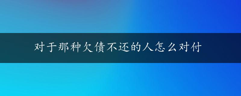 对于那种欠债不还的人怎么对付