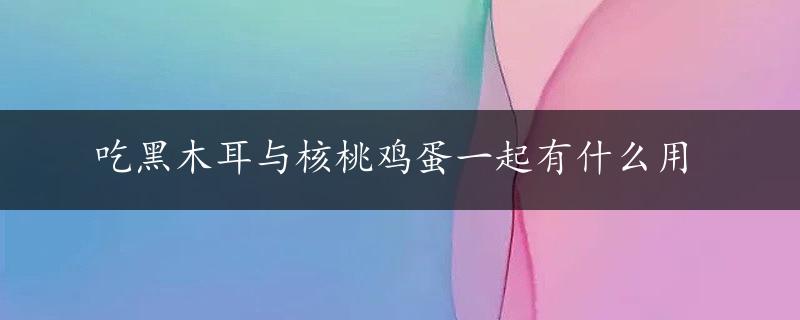 吃黑木耳与核桃鸡蛋一起有什么用