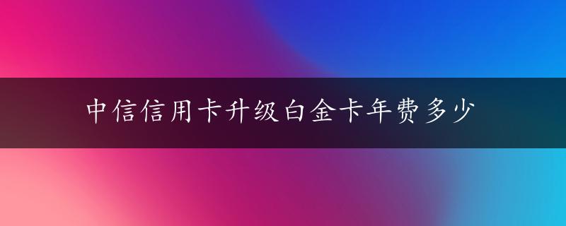 中信信用卡升级白金卡年费多少