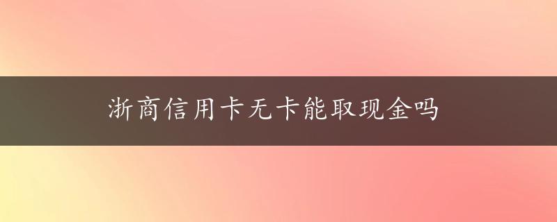 浙商信用卡无卡能取现金吗