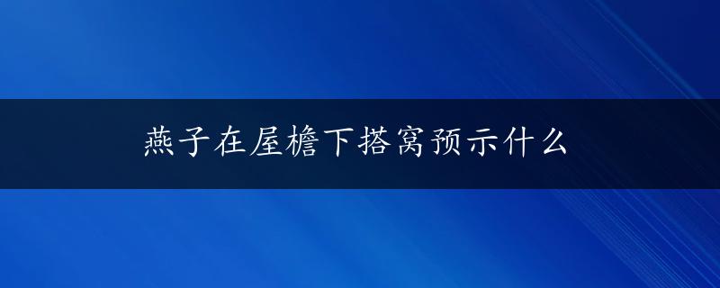 燕子在屋檐下搭窝预示什么