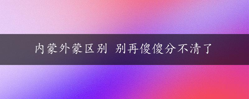 内蒙外蒙区别 别再傻傻分不清了