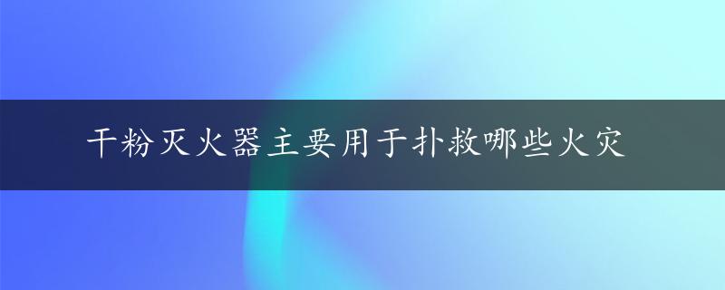 干粉灭火器主要用于扑救哪些火灾