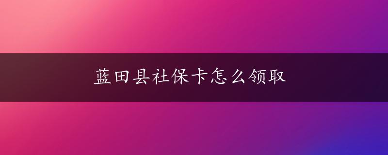 蓝田县社保卡怎么领取