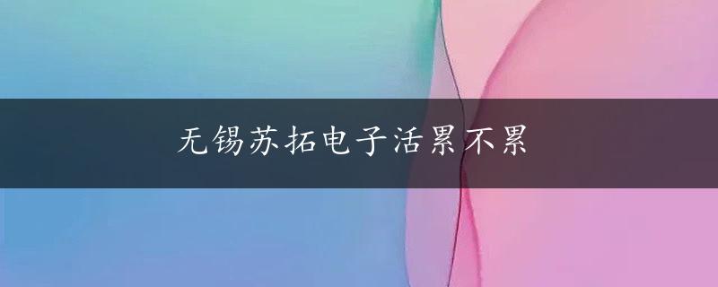 无锡苏拓电子活累不累