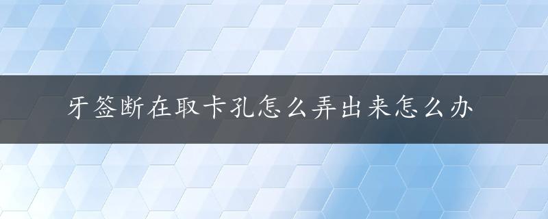 牙签断在取卡孔怎么弄出来怎么办