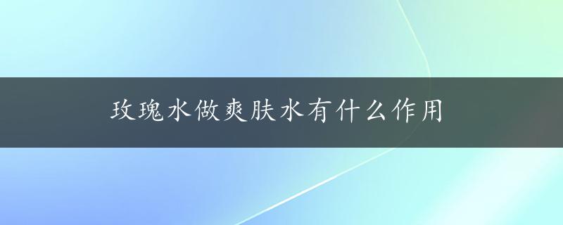 玫瑰水做爽肤水有什么作用