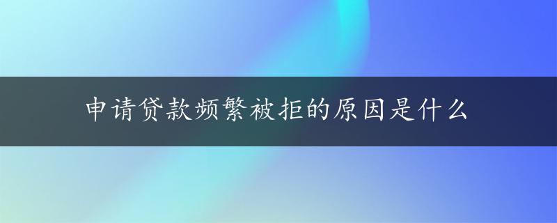 申请贷款频繁被拒的原因是什么