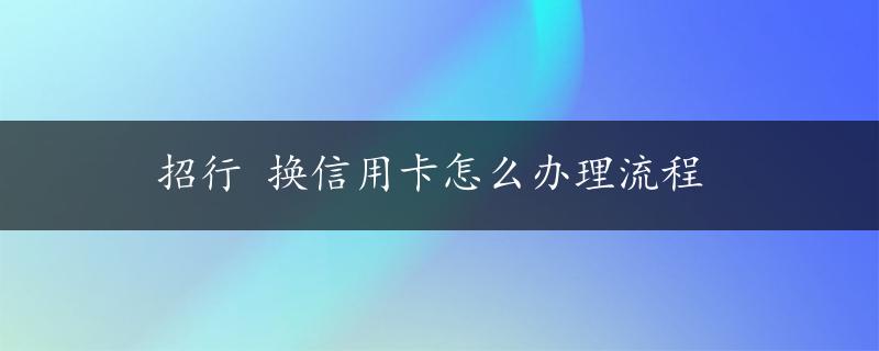 招行 换信用卡怎么办理流程