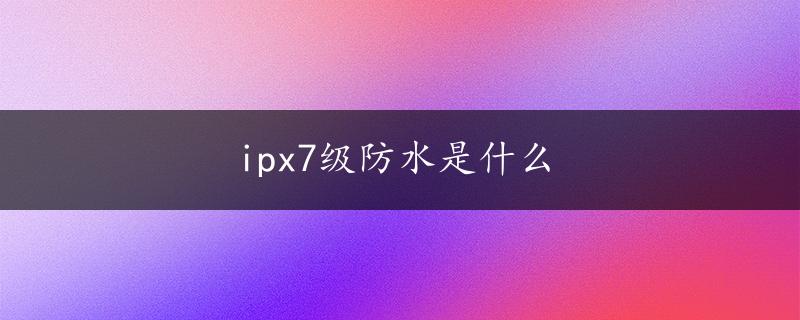 ipx7级防水是什么