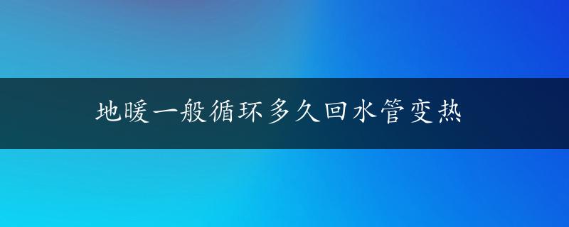 地暖一般循环多久回水管变热