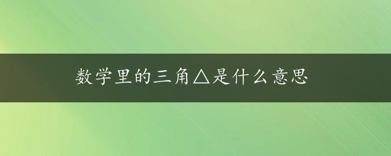 数学里的三角△是什么意思