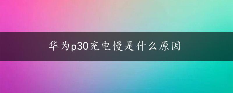 华为p30充电慢是什么原因