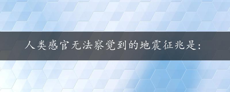 人类感官无法察觉到的地震征兆是: