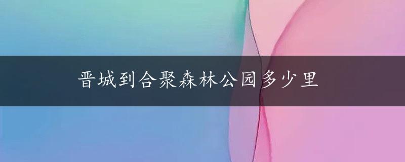 晋城到合聚森林公园多少里