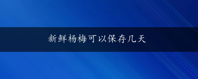 新鲜杨梅可以保存几天