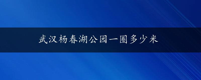 武汉杨春湖公园一圈多少米