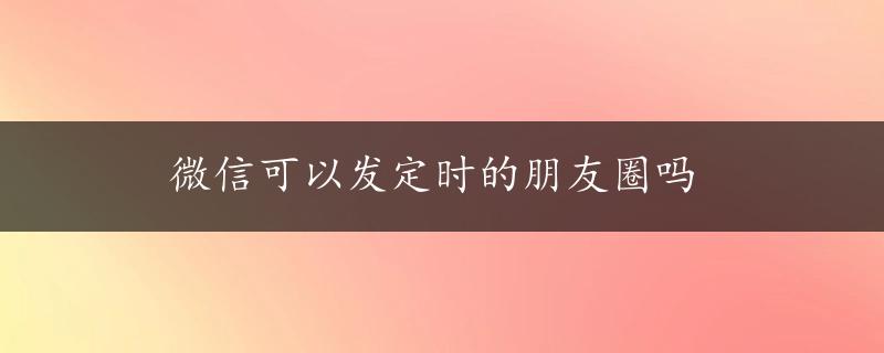 微信可以发定时的朋友圈吗