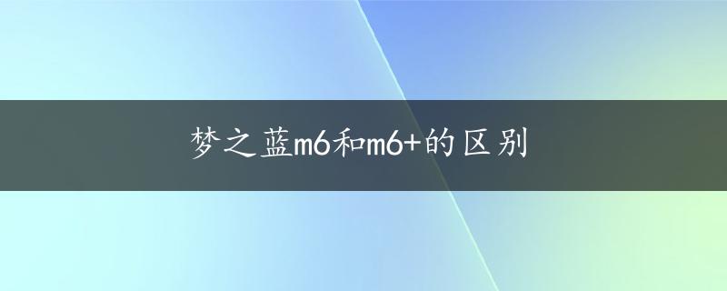 梦之蓝m6和m6+的区别