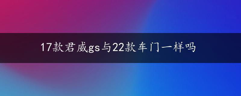 17款君威gs与22款车门一样吗