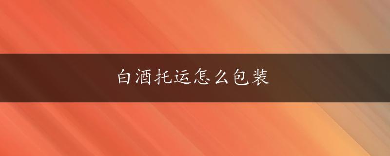 白酒托运怎么包装