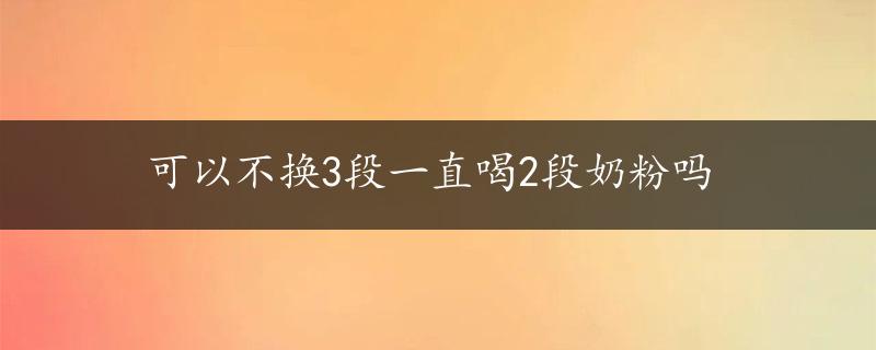 可以不换3段一直喝2段奶粉吗