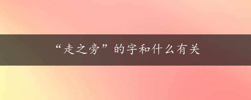 “走之旁”的字和什么有关