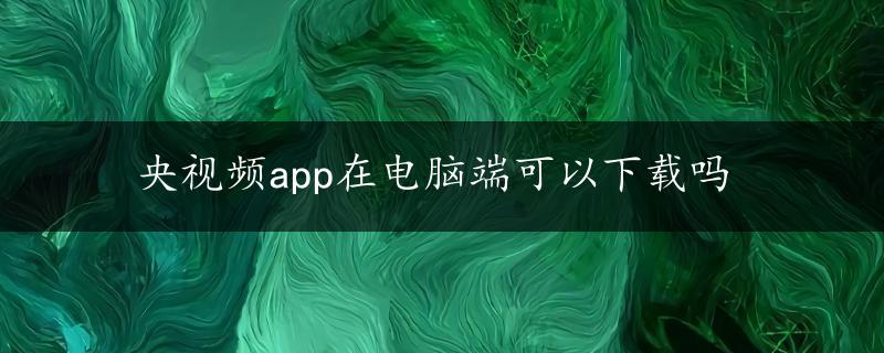 央视频app在电脑端可以下载吗