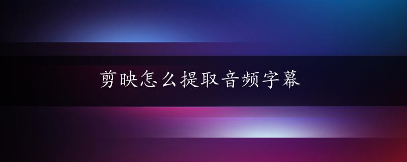 剪映怎么提取音频字幕