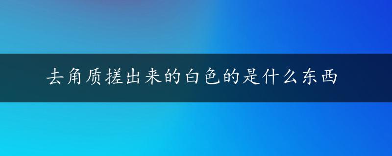 去角质搓出来的白色的是什么东西