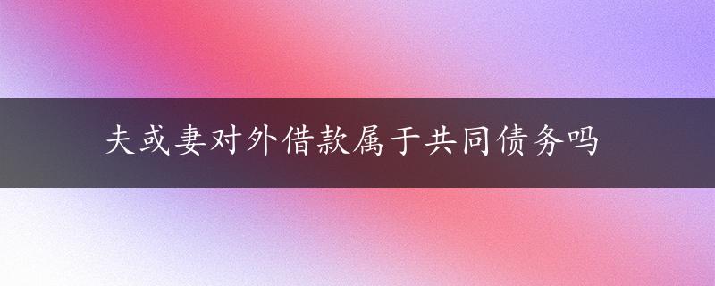 夫或妻对外借款属于共同债务吗