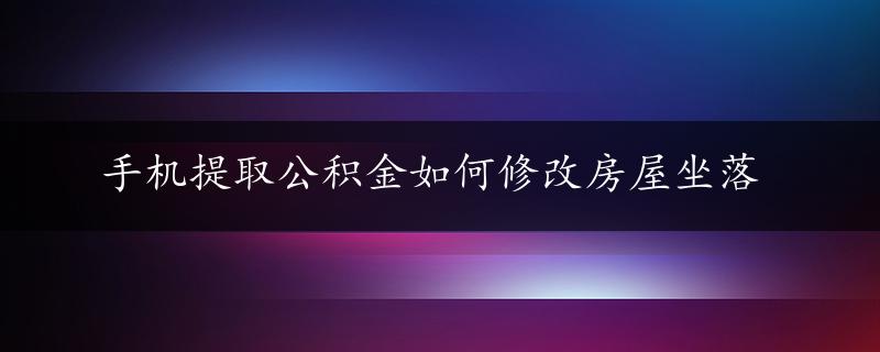 手机提取公积金如何修改房屋坐落