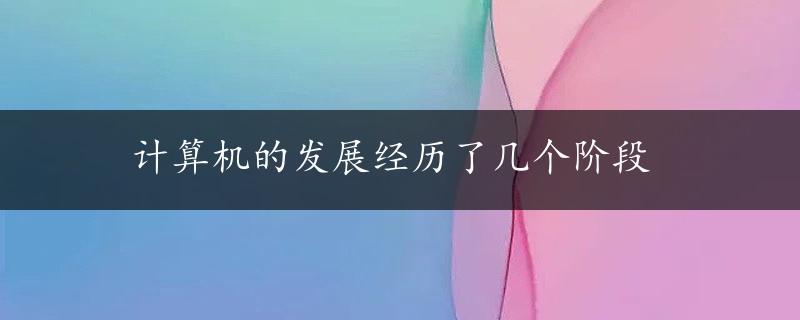 计算机的发展经历了几个阶段