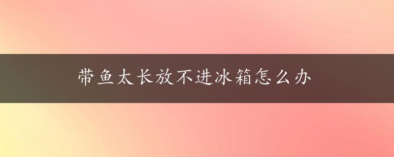 带鱼太长放不进冰箱怎么办