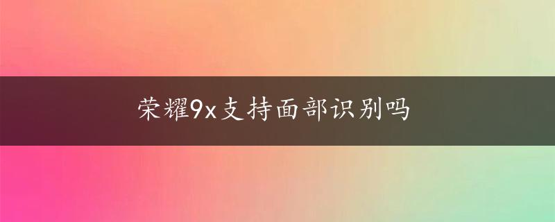 荣耀9x支持面部识别吗