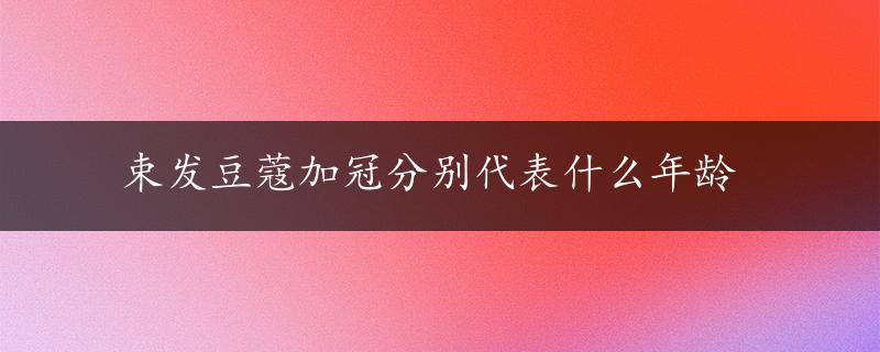 束发豆蔻加冠分别代表什么年龄